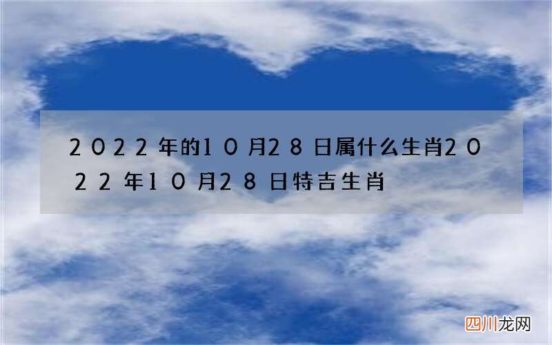 2022年的10月28日属什么生肖 2022年10月28日特吉生肖