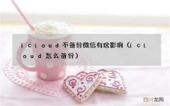 icloud怎么备份 icloud不备份微信有啥影响