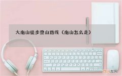 南山怎么走 大南山徒步登山路线