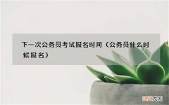 公务员什么时候报名 下一次公务员考试报名时间
