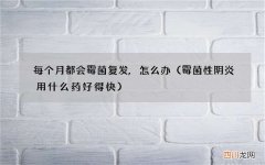 霉菌性阴炎用什么药好得快 每个月都会霉菌复发,怎么办