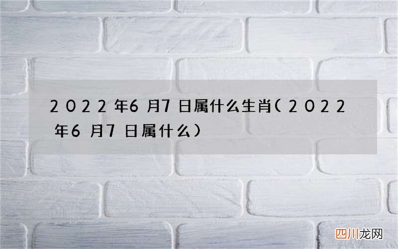 2022年6月7日属什么 2022年6月7日属什么生肖