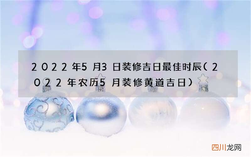 2022年农历5月装修黄道吉日 2022年5月3日装修吉日最佳时辰