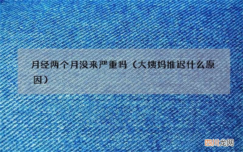 大姨妈推迟什么原因 月经两个月没来严重吗
