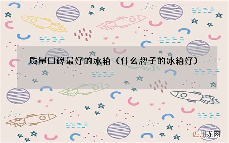 什么牌子的冰箱好 质量口碑最好的冰箱