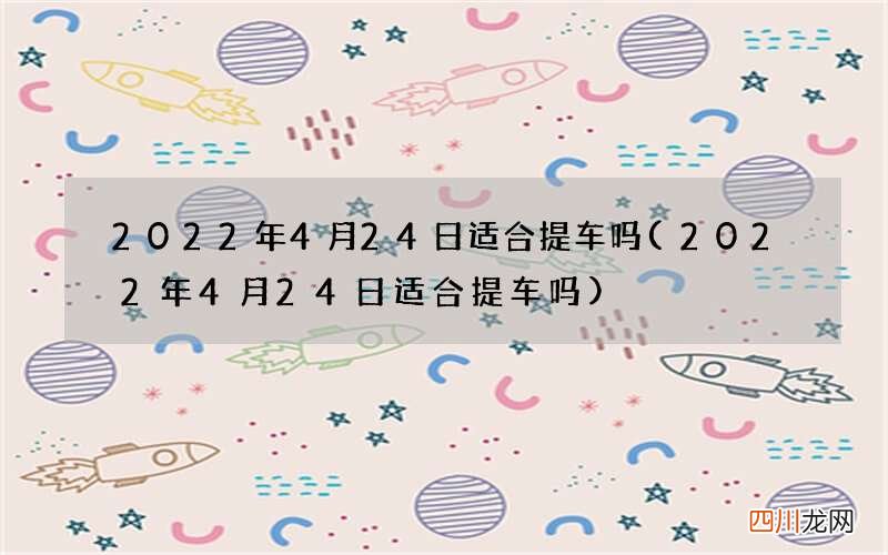 2022年4月24日适合提车吗 2022年4月24日适合提车吗