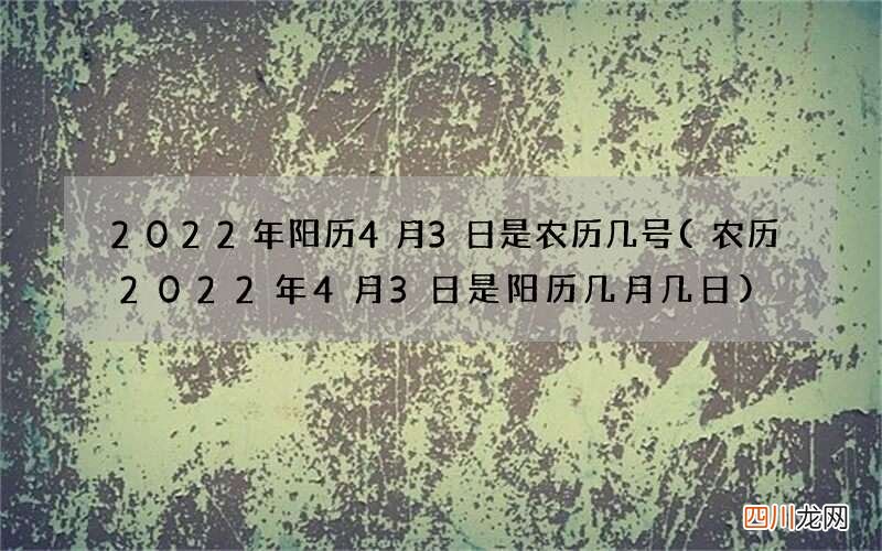农历2022年4月3日是阳历几月几日 2022年阳历4月3日是农历几号