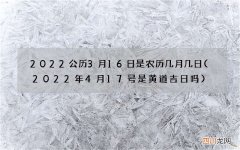 2022年4月17号是黄道吉日吗 2022公历3月16日是农历几月几日