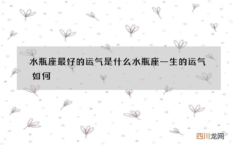 水瓶座最好的运气是什么 水瓶座一生的运气如何
