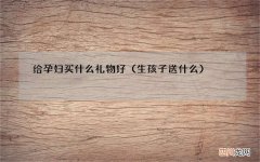 生孩子送什么 给孕妇买什么礼物好