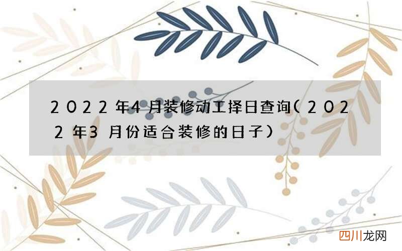 2022年3月份适合装修的日子 2022年4月装修动工择日查询