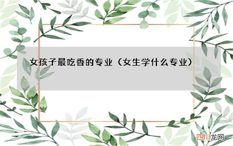 女生学什么专业 女孩子最吃香的专业