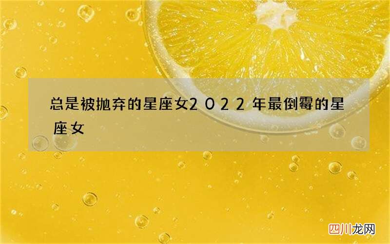 总是被抛弃的星座女 2022年最倒霉的星座女