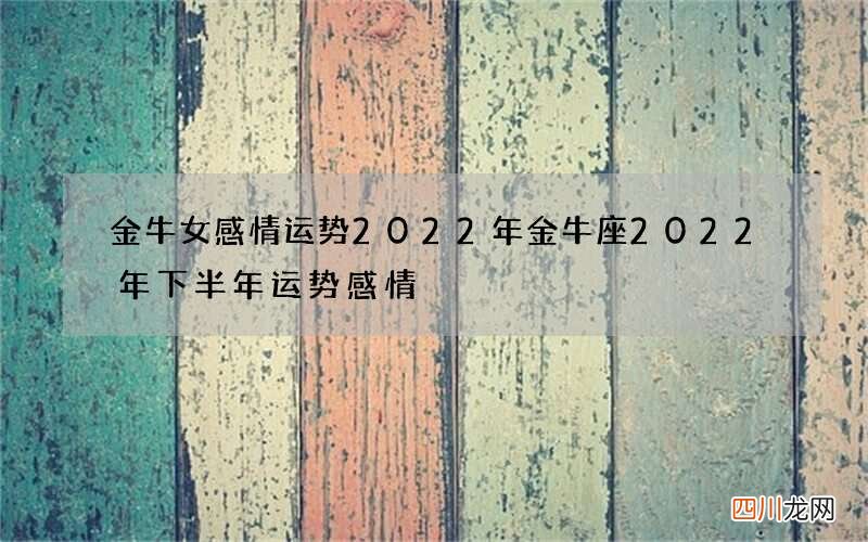 金牛女感情运势2022年 金牛座2022年下半年运势感情