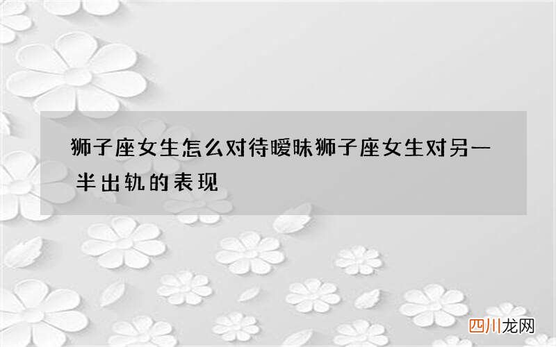 狮子座女生怎么对待暧昧 狮子座女生对另一半出轨的表现