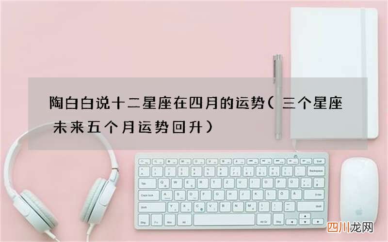 三个星座未来五个月运势回升 陶白白说十二星座在四月的运势