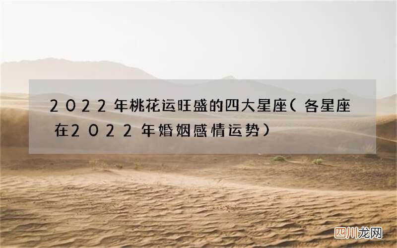 各星座在2022年婚姻感情运势 2022年桃花运旺盛的四大星座