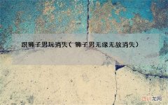狮子男无缘无故消失 跟狮子男玩消失