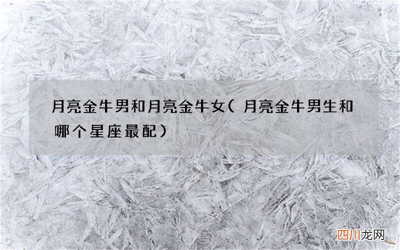 月亮金牛男生和哪个星座最配 月亮金牛男和月亮金牛女