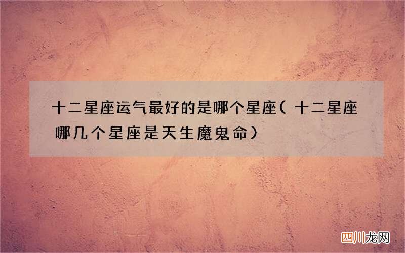 十二星座哪几个星座是天生魔鬼命 十二星座运气最好的是哪个星座