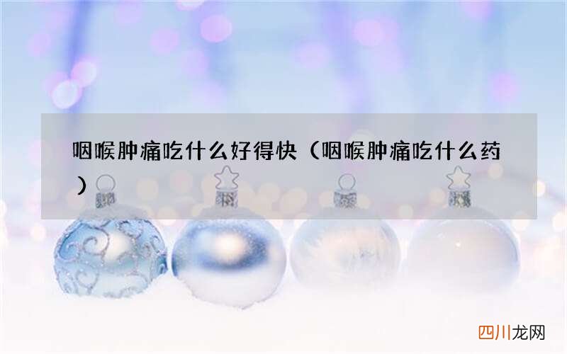咽喉肿痛吃什么药 咽喉肿痛吃什么好得快
