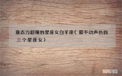 最不动声色的三个星座女 意志力超强的星座女 白羊座
