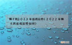 2022年狮子男感情运势如何 狮子男2023年感情运势