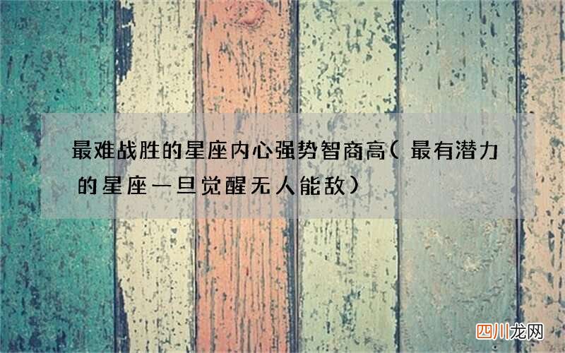 最有潜力的星座一旦觉醒无人能敌 最难战胜的星座内心强势智商高