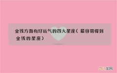 最容易得到金钱的星座 金钱方面有好运气的四大星座