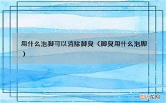 脚臭用什么泡脚 用什么泡脚可以消除脚臭
