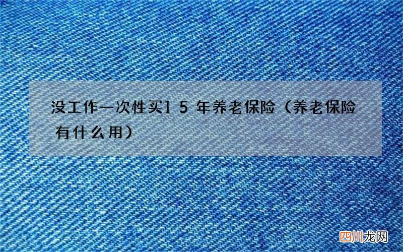 养老保险有什么用 没工作一次性买15年养老保险