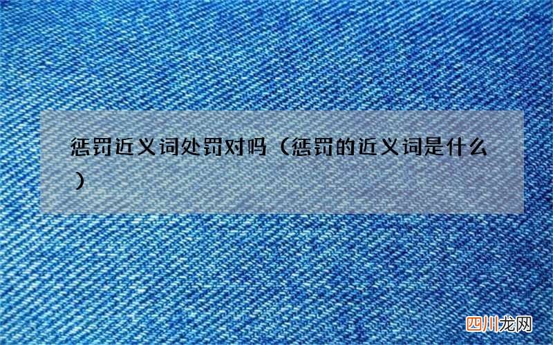 惩罚的近义词是什么 惩罚近义词处罚对吗
