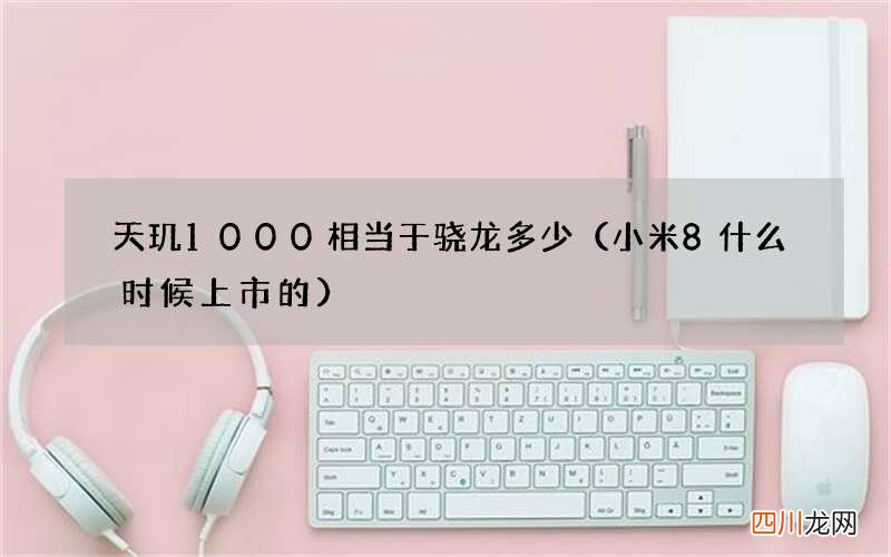 小米8什么时候上市的 天玑1000相当于骁龙多少