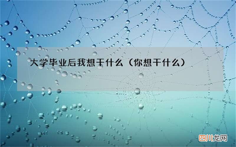 你想干什么 大学毕业后我想干什么