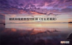 什么是期房 期房和现房的首付区别