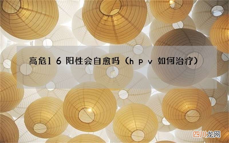 hpv如何治疗 高危16阳性会自愈吗