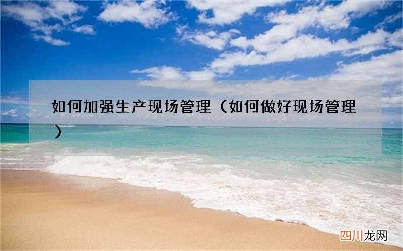 如何做好现场管理 如何加强生产现场管理