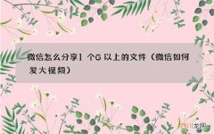 微信如何发大视频 微信怎么分享1个G以上的文件