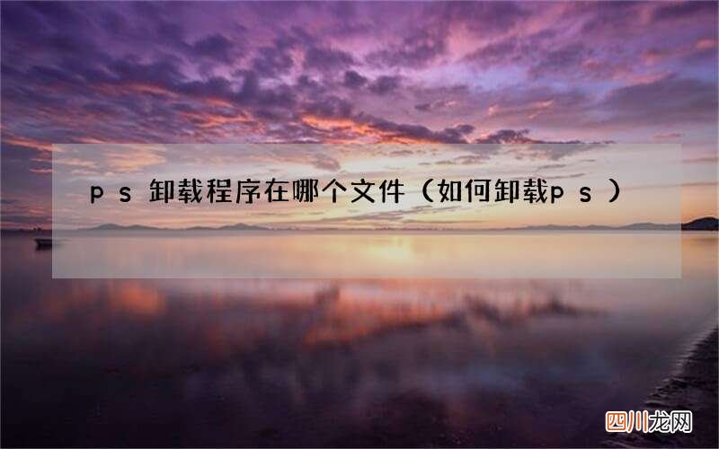 如何卸载ps ps卸载程序在哪个文件