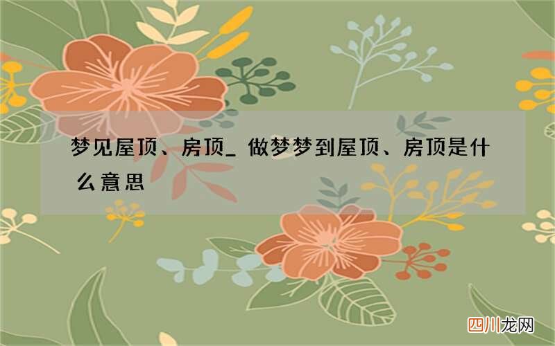 梦见屋顶、房顶_做梦梦到屋顶、房顶是什么意思