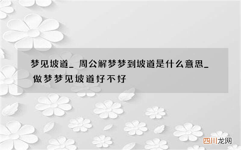 梦见坡道_周公解梦梦到坡道是什么意思_做梦梦见坡道好不好