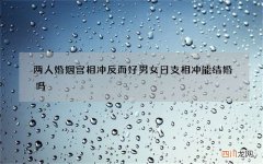 两人婚姻宫相冲反而好 男女日支相冲能结婚吗