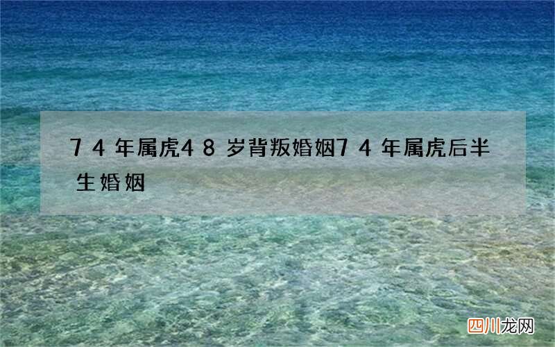 74年属虎48岁背叛婚姻 74年属虎后半生婚姻