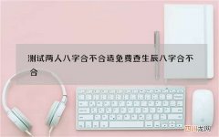 测试两人八字合不合适 免费查生辰八字合不合