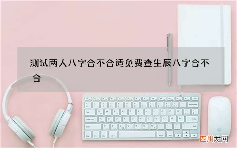 测试两人八字合不合适 免费查生辰八字合不合