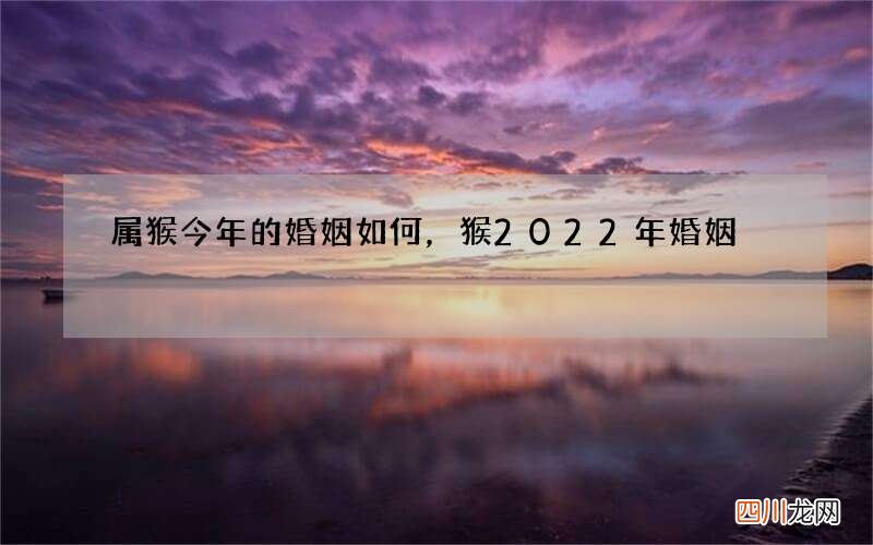 属猴今年的婚姻如何，猴2022 年婚姻