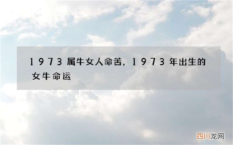 1973属牛女人命苦，1973年出生的女牛命运