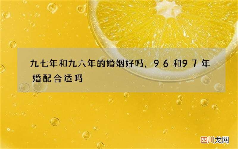 九七年和九六年的婚姻好吗，96和97年婚配合适吗