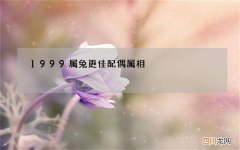 1999属兔更佳配偶属相，1986年属虎的是什么命