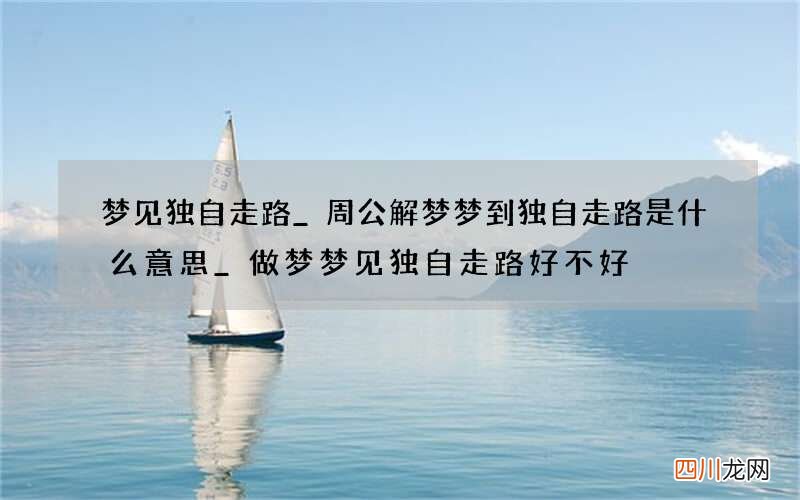 梦见独自走路_周公解梦梦到独自走路是什么意思_做梦梦见独自走路好不好